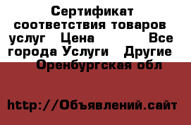 Сертификат соответствия товаров, услуг › Цена ­ 4 000 - Все города Услуги » Другие   . Оренбургская обл.